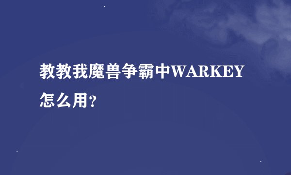教教我魔兽争霸中WARKEY怎么用？