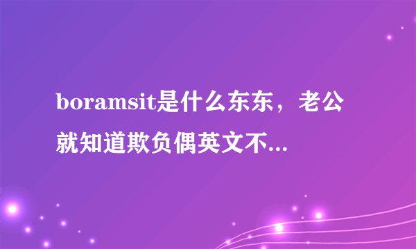 boramsit是什么东东,老公就知道欺负偶英文不好,谁能告诉我呢~