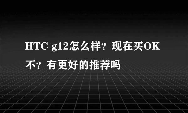HTC g12怎么样？现在买OK不？有更好的推荐吗