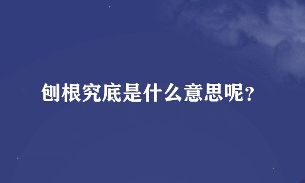 刨根究底是什么意思呢？