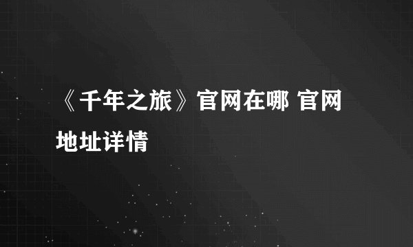《千年之旅》官网在哪 官网地址详情