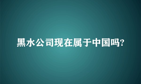 黑水公司现在属于中国吗?