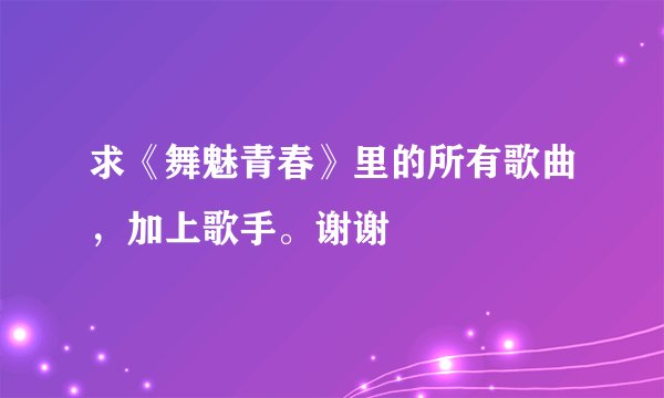 求《舞魅青春》里的所有歌曲,加上歌手。谢谢