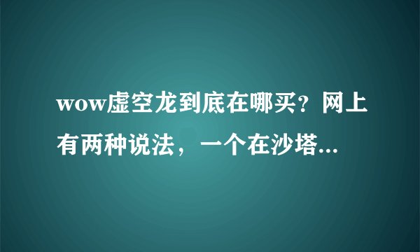 wow虚空龙到底在哪买？网上有两种说法，一个在沙塔斯，一个在影月谷，还有具体的坐标，谢谢
