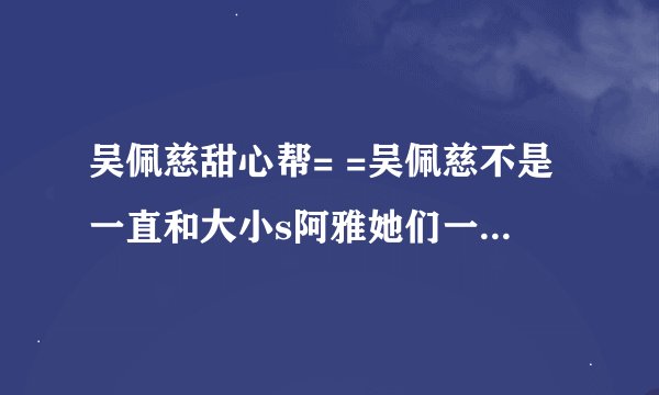 吴佩慈甜心帮= =吴佩慈不是一直和大小s阿雅她们一起嘛怎么又弄个甜心帮。。和六月啊一些人一起？