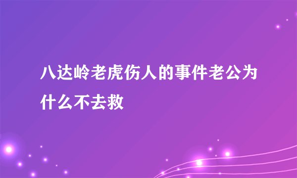 八达岭老虎伤人的事件老公为什么不去救