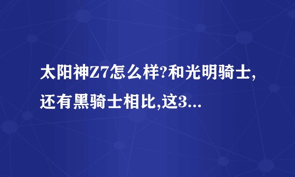 太阳神Z7怎么样?和光明骑士,还有黑骑士相比,这3个哪个更好? 太阳神Z7适合增加哪3个属性? 求高手解答