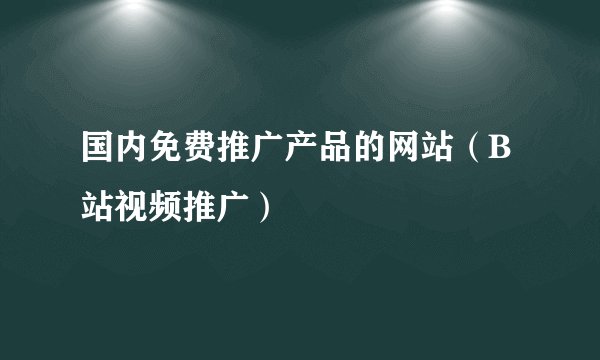 国内免费推广产品的网站（B站视频推广）