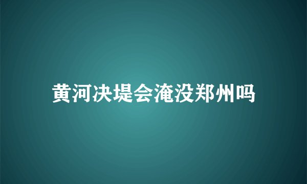 黄河决堤会淹没郑州吗