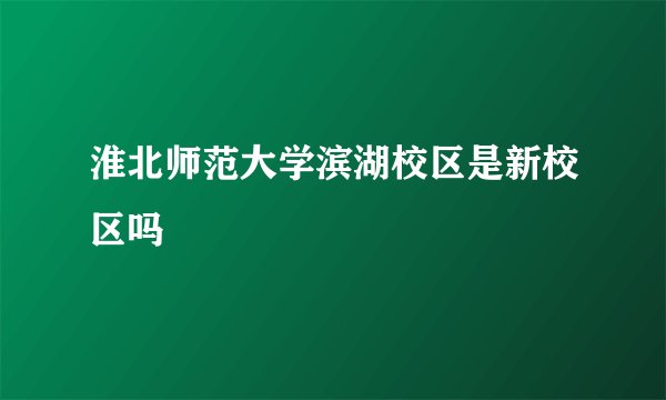 淮北师范大学滨湖校区是新校区吗