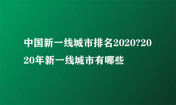 中国新一线城市排名2020?2020年新一线城市有哪些