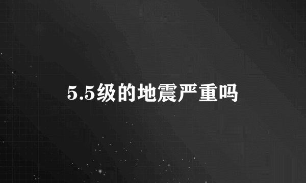 5.5级的地震严重吗