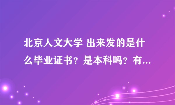北京人文大学 出来发的是什么毕业证书？是本科吗？有本科毕业的专业吗？