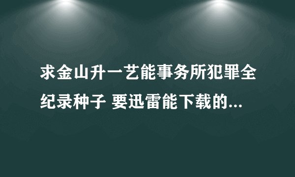 求金山升一艺能事务所犯罪全纪录种子 要迅雷能下载的 谢谢：）
