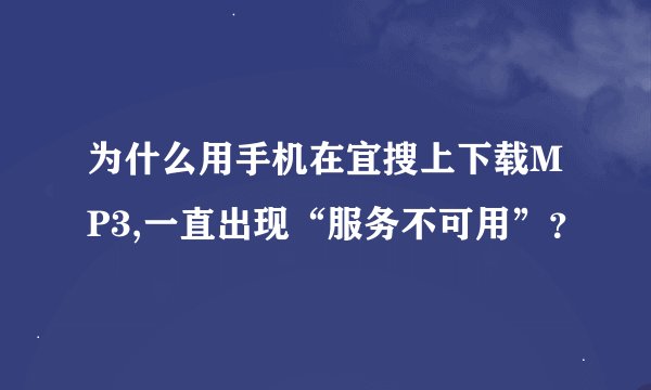 为什么用手机在宜搜上下载MP3,一直出现“服务不可用”？