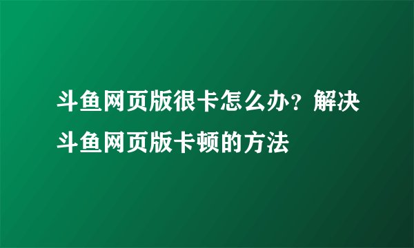 斗鱼网页版很卡怎么办？解决斗鱼网页版卡顿的方法