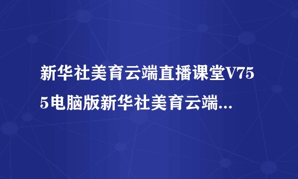 新华社美育云端直播课堂V755电脑版新华社美育云端直播课堂V755电脑版功能简介