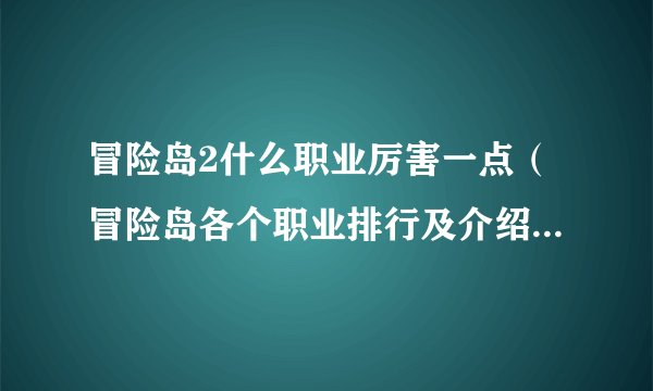 冒险岛2什么职业厉害一点（冒险岛各个职业排行及介绍）「待收藏」
