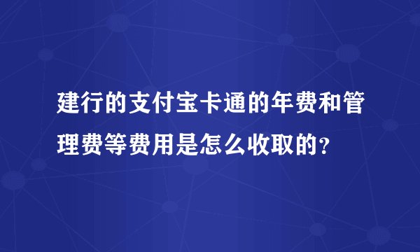 建行的支付宝卡通的年费和管理费等费用是怎么收取的？