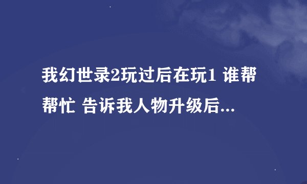 我幻世录2玩过后在玩1 谁帮帮忙 告诉我人物升级后加哪些点.....最好齐全些