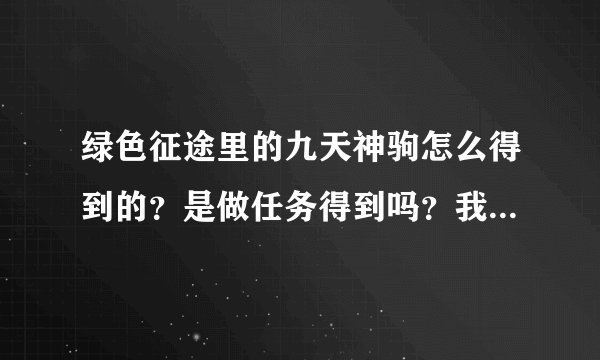 绿色征途里的九天神驹怎么得到的？是做任务得到吗？我做九天神驹的任务怎么没