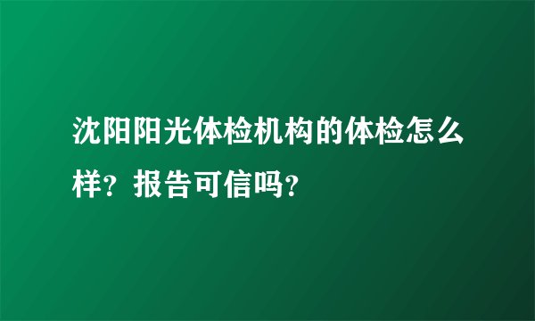 沈阳阳光体检机构的体检怎么样？报告可信吗？
