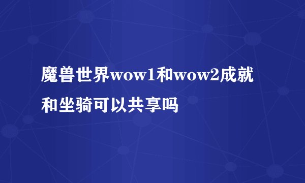 魔兽世界wow1和wow2成就和坐骑可以共享吗