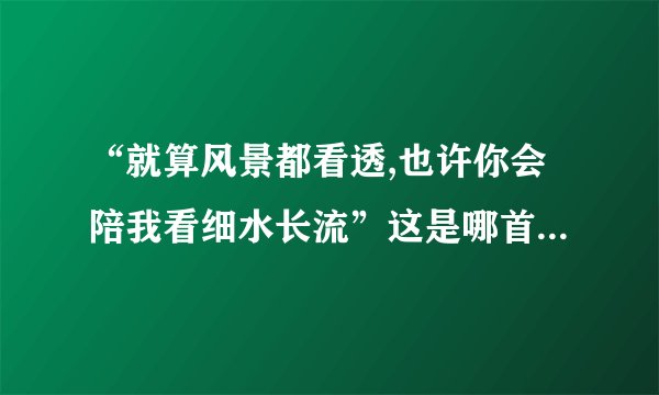 “就算风景都看透,也许你会陪我看细水长流”这是哪首歌的歌词