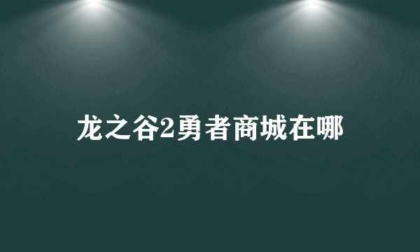 龙之谷2勇者商城在哪