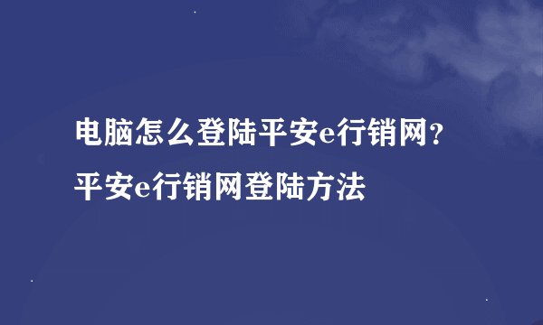 电脑怎么登陆平安e行销网？平安e行销网登陆方法