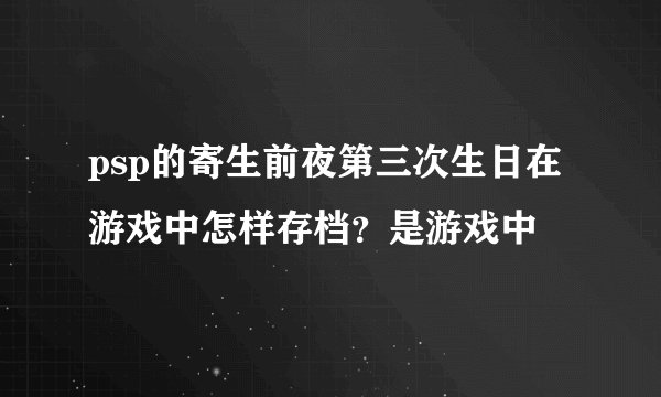 psp的寄生前夜第三次生日在游戏中怎样存档？是游戏中