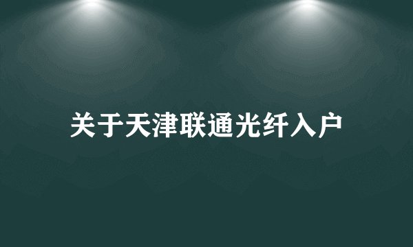 关于天津联通光纤入户