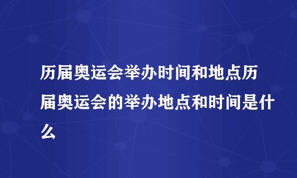 历届奥运会举办时间和地点历届奥运会的举办地点和时间是什么