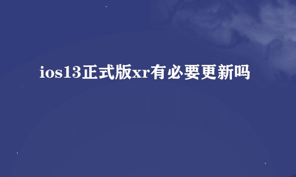 ios13正式版xr有必要更新吗