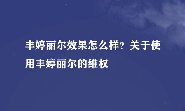 丰婷丽尔效果怎么样？关于使用丰婷丽尔的维权