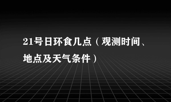 21号日环食几点（观测时间、地点及天气条件）