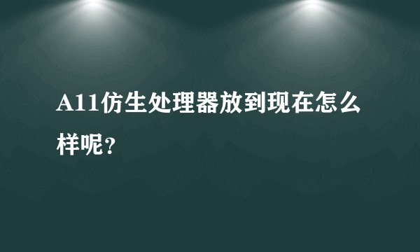 A11仿生处理器放到现在怎么样呢？