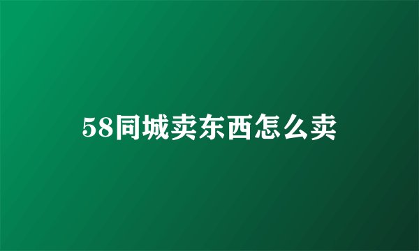 58同城卖东西怎么卖