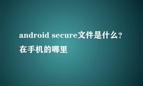 android secure文件是什么？在手机的哪里