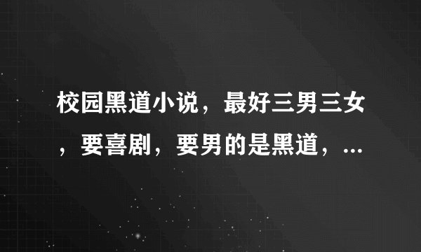 校园黑道小说，最好三男三女，要喜剧，要男的是黑道，女的也要是黑道而且各方面都非常好 跳舞啊 唱歌啊