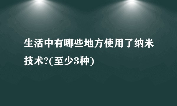 生活中有哪些地方使用了纳米技术?(至少3种)
