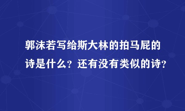 郭沫若写给斯大林的拍马屁的诗是什么？还有没有类似的诗？