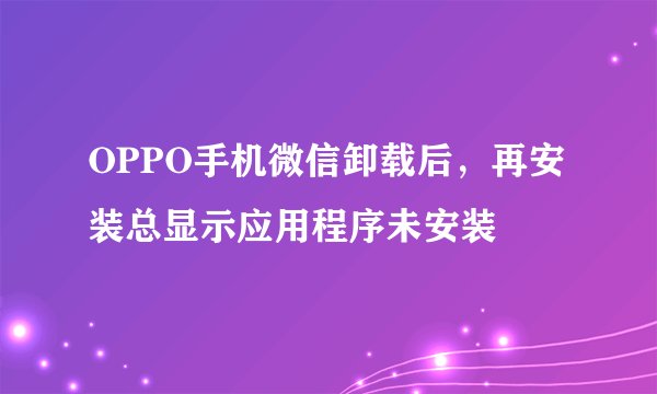 OPPO手机微信卸载后,再安装总显示应用程序未安装