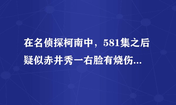 在名侦探柯南中，581集之后疑似赤井秀一右脸有烧伤的男子出场的集数？