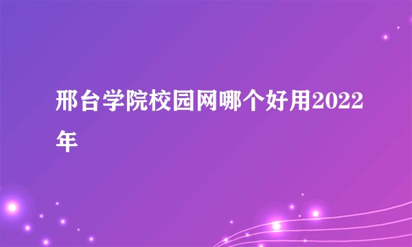 邢台学院校园网哪个好用2022年