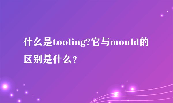 什么是tooling?它与mould的区别是什么?