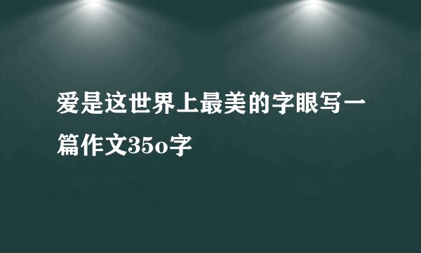 爱是这世界上最美的字眼写一篇作文35o字