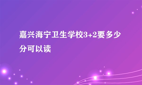 嘉兴海宁卫生学校3+2要多少分可以读