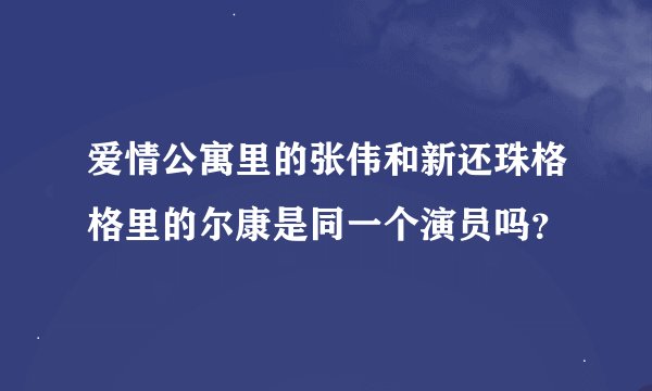 爱情公寓里的张伟和新还珠格格里的尔康是同一个演员吗？