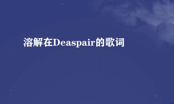 溶解在Deaspair的歌词